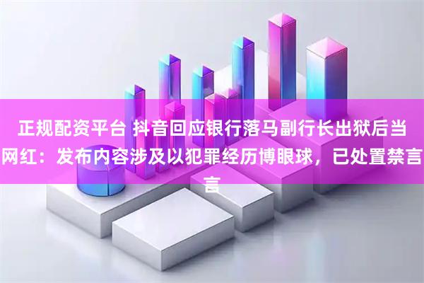 正规配资平台 抖音回应银行落马副行长出狱后当网红：发布内容涉及以犯罪经历博眼球，已处置禁言