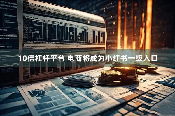 10倍杠杆平台 电商将成为小红书一级入口