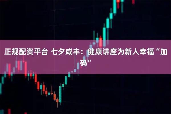 正规配资平台 七夕咸丰：健康讲座为新人幸福“加码”
