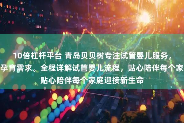 10倍杠杆平台 青岛贝贝树专注试管婴儿服务，专业支持高龄孕育需求。全程详解试管婴儿流程，贴心陪伴每个家庭迎接新生命