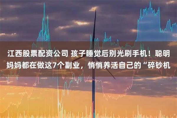 江西股票配资公司 孩子睡觉后别光刷手机！聪明妈妈都在做这7个副业，悄悄养活自己的“碎钞机