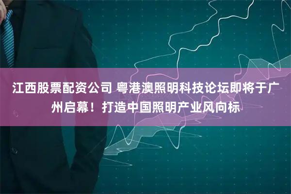 江西股票配资公司 粤港澳照明科技论坛即将于广州启幕！打造中国照明产业风向标