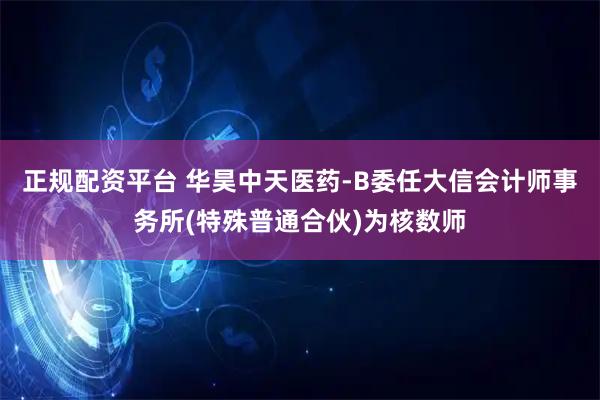 正规配资平台 华昊中天医药-B委任大信会计师事务所(特殊普通合伙)为核数师