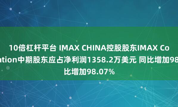10倍杠杆平台 IMAX CHINA控股股东IMAX Corporation中期股东应占净利润1358.2万美元 同比增加98.07%