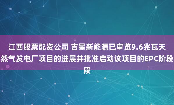 江西股票配资公司 吉星新能源已审览9.6兆瓦天然气发电厂项目的进展并批准启动该项目的EPC阶段