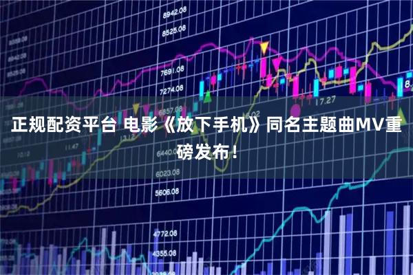 正规配资平台 电影《放下手机》同名主题曲MV重磅发布！