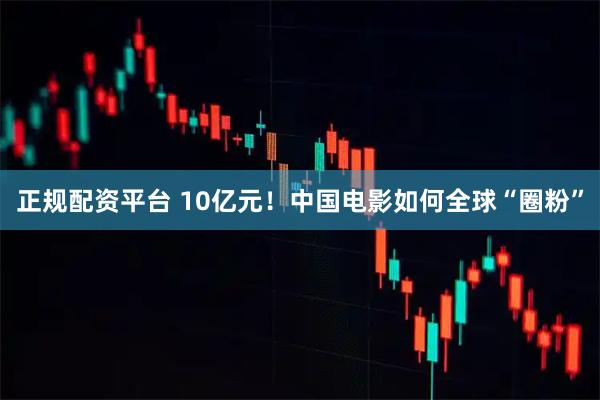 正规配资平台 10亿元！中国电影如何全球“圈粉”