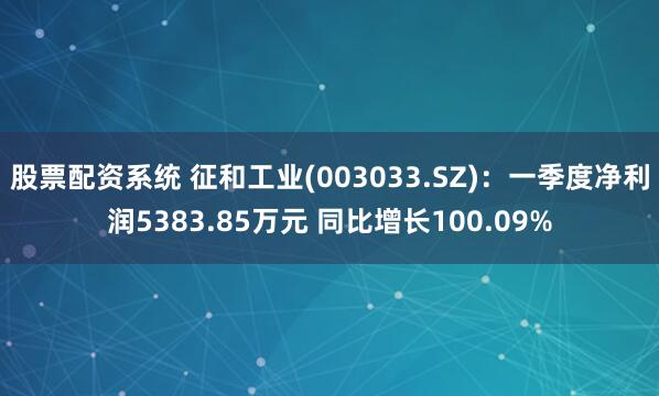 股票配资系统 征和工业(003033.SZ)：一季度净利润5383.85万元 同比增长100.09%