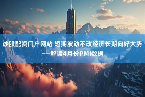 炒股配资门户网站 短期波动不改经济长期向好大势——解读4月份PMI数据