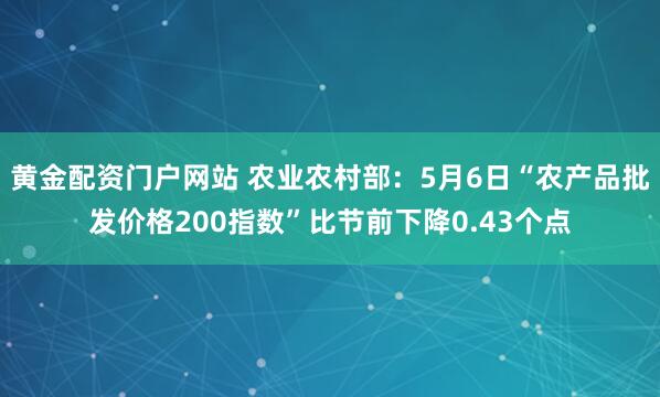 黄金配资门户网站 农业农村部：5月6日“农产品批发价格200指数”比节前下降0.43个点