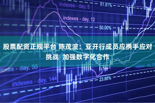股票配资正规平台 陈茂波：亚开行成员应携手应对挑战  加强数字化合作