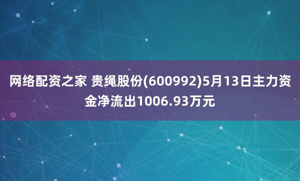 网络配资之家 贵绳股份(600992)5月13日主力资金净流出1006.93万元