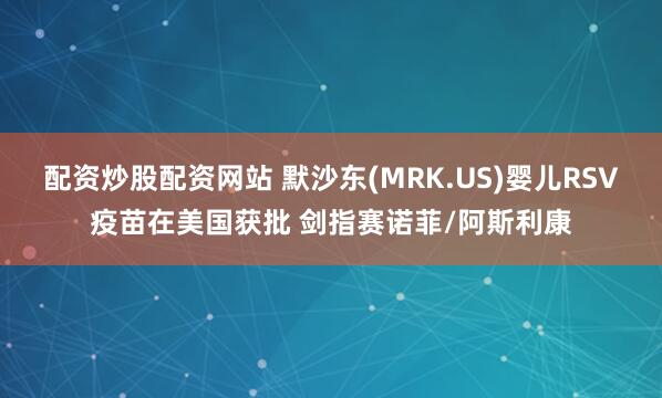 配资炒股配资网站 默沙东(MRK.US)婴儿RSV疫苗在美国获批 剑指赛诺菲/阿斯利康