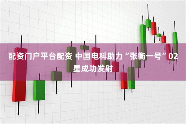 配资门户平台配资 中国电科助力“张衡一号”02星成功发射