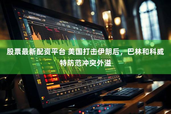 股票最新配资平台 美国打击伊朗后，巴林和科威特防范冲突外溢