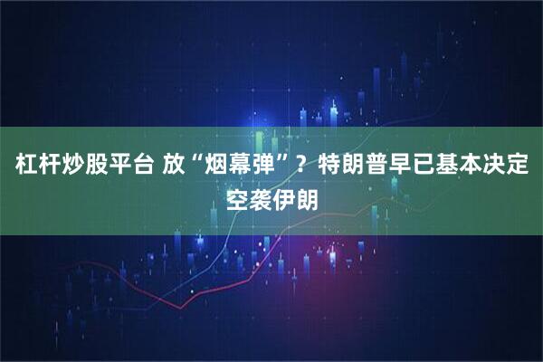 杠杆炒股平台 放“烟幕弹”？特朗普早已基本决定空袭伊朗