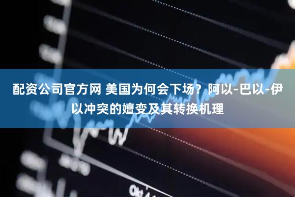 配资公司官方网 美国为何会下场？阿以-巴以-伊以冲突的嬗变及其转换机理