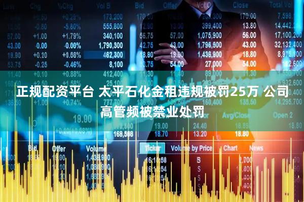 正规配资平台 太平石化金租违规被罚25万 公司高管频被禁业处罚