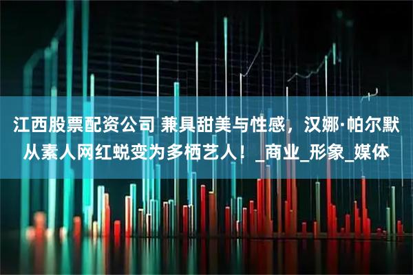 江西股票配资公司 兼具甜美与性感，汉娜·帕尔默从素人网红蜕变为多栖艺人！_商业_形象_媒体