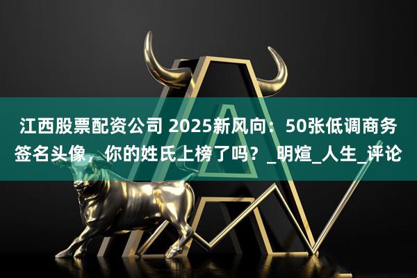 江西股票配资公司 2025新风向：50张低调商务签名头像，你的姓氏上榜了吗？_明煊_人生_评论