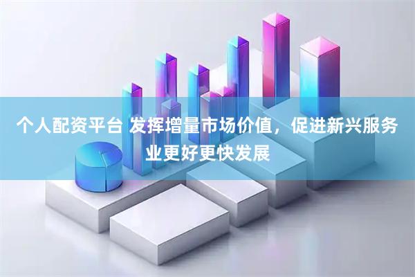 个人配资平台 发挥增量市场价值，促进新兴服务业更好更快发展