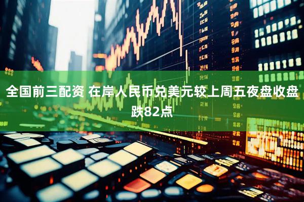 全国前三配资 在岸人民币兑美元较上周五夜盘收盘跌82点