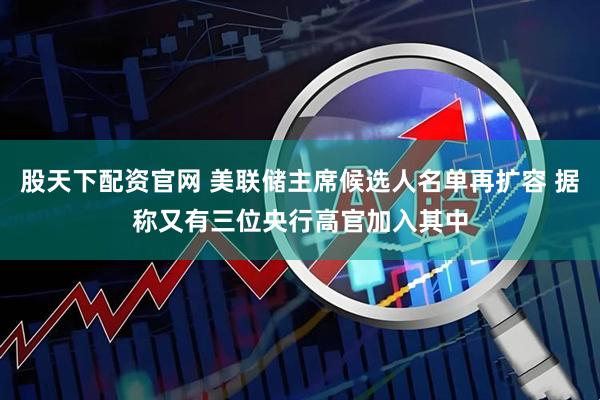 股天下配资官网 美联储主席候选人名单再扩容 据称又有三位央行高官加入其中