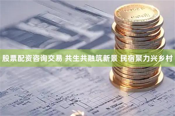 股票配资咨询交易 共生共融筑新景 民宿聚力兴乡村