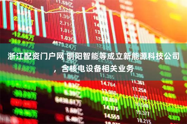 浙江配资门户网 明阳智能等成立新能源科技公司，含核电设备相关业务