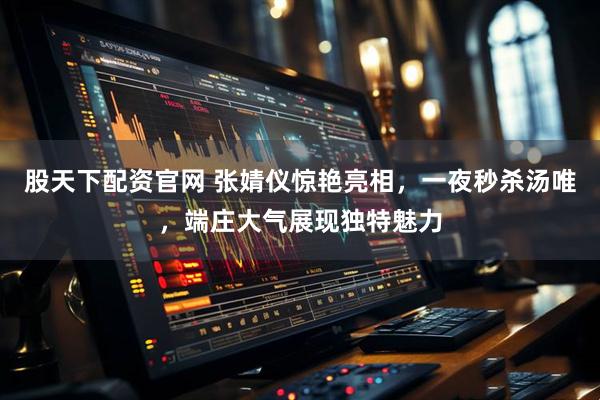 股天下配资官网 张婧仪惊艳亮相，一夜秒杀汤唯，端庄大气展现独特魅力