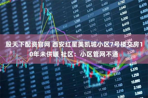 股天下配资官网 西安红星美凯城小区7号楼交房10年未供暖 社区：小区管网不通