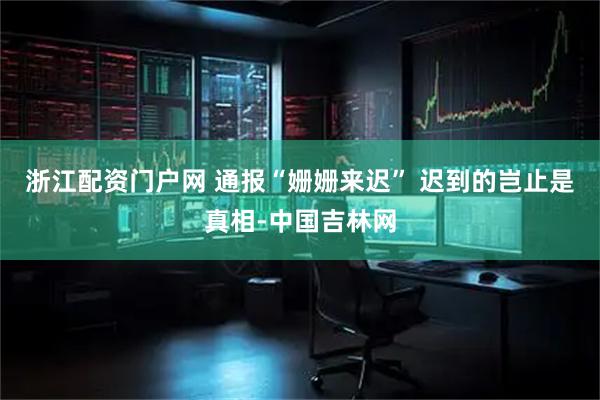 浙江配资门户网 通报“姗姗来迟” 迟到的岂止是真相-中国吉林网