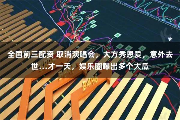 全国前三配资 取消演唱会，大方秀恩爱，意外去世…才一天，娱乐圈曝出多个大瓜