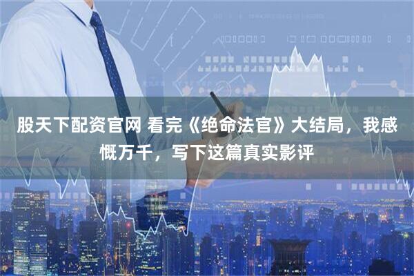 股天下配资官网 看完《绝命法官》大结局，我感慨万千，写下这篇真实影评