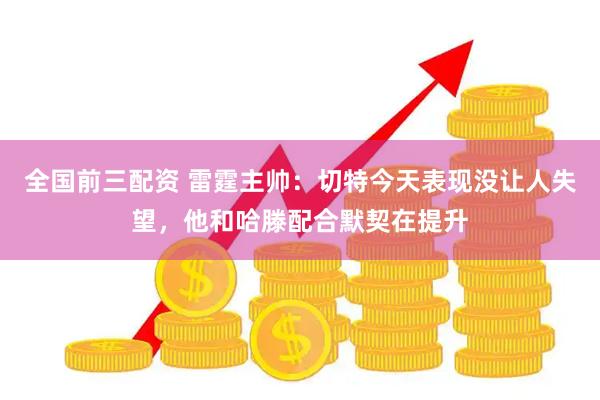 全国前三配资 雷霆主帅：切特今天表现没让人失望，他和哈滕配合默契在提升