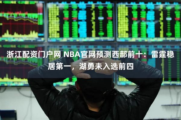 浙江配资门户网 NBA官网预测西部前十：雷霆稳居第一，湖勇未入选前四