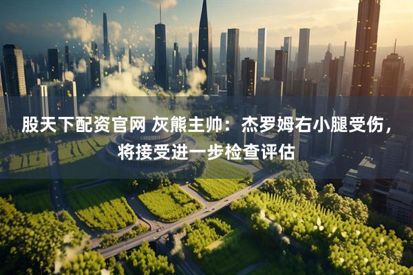 股天下配资官网 灰熊主帅：杰罗姆右小腿受伤，将接受进一步检查评估