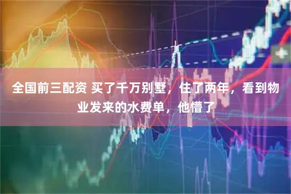 全国前三配资 买了千万别墅，住了两年，看到物业发来的水费单，他懵了