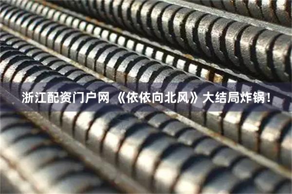 浙江配资门户网 《依依向北风》大结局炸锅！