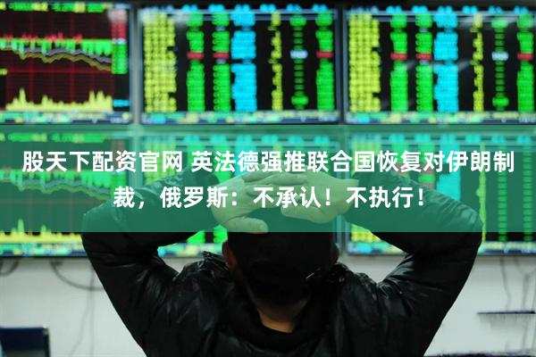 股天下配资官网 英法德强推联合国恢复对伊朗制裁，俄罗斯：不承认！不执行！