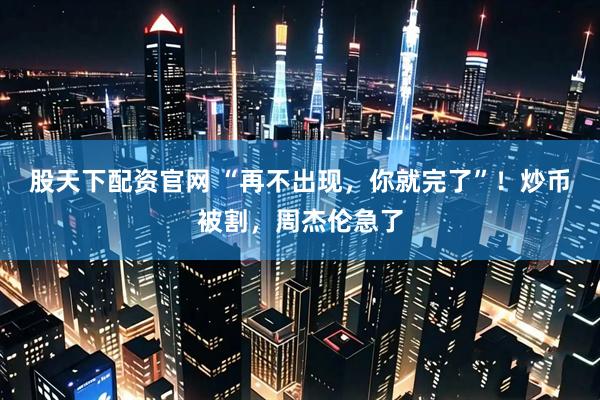 股天下配资官网 “再不出现，你就完了”！炒币被割，周杰伦急了