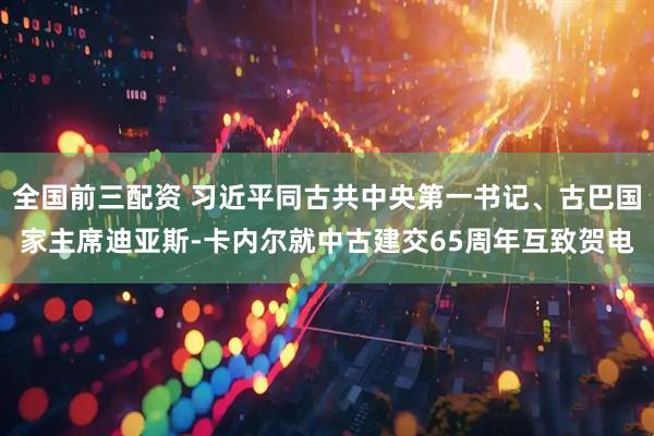 全国前三配资 习近平同古共中央第一书记、古巴国家主席迪亚斯-卡内尔就中古建交65周年互致贺电