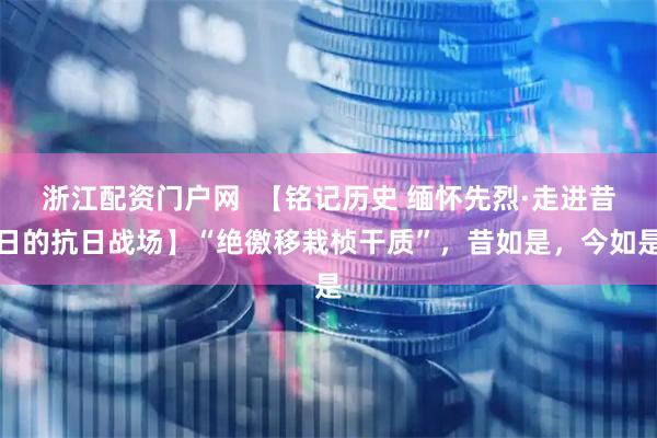 浙江配资门户网  【铭记历史 缅怀先烈·走进昔日的抗日战场】“绝徼移栽桢干质”，昔如是，今如是