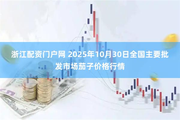 浙江配资门户网 2025年10月30日全国主要批发市场茄子价格行情
