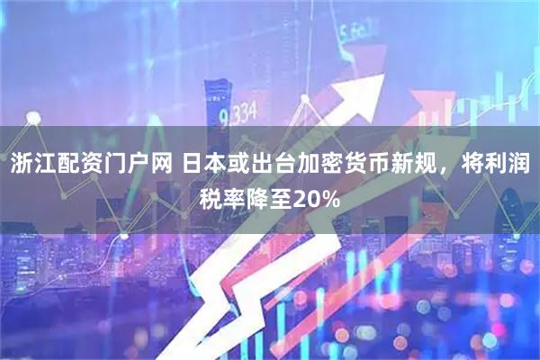 浙江配资门户网 日本或出台加密货币新规，将利润税率降至20%