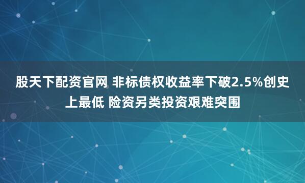 股天下配资官网 非标债权收益率下破2.5%创史上最低 险资另类投资艰难突围