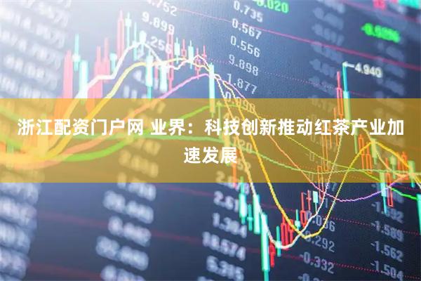 浙江配资门户网 业界：科技创新推动红茶产业加速发展