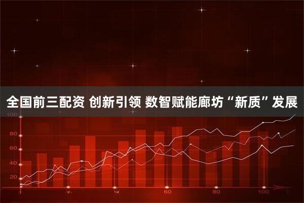 全国前三配资 创新引领 数智赋能廊坊“新质”发展
