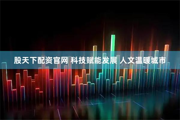 股天下配资官网 科技赋能发展 人文温暖城市