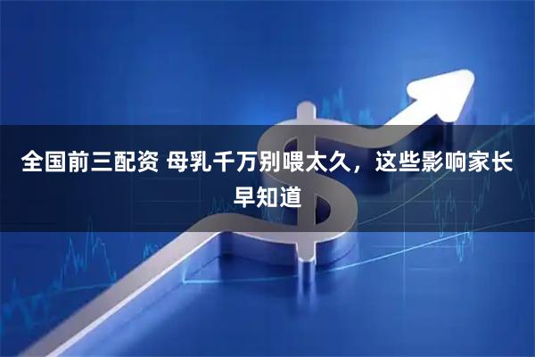 全国前三配资 母乳千万别喂太久，这些影响家长早知道